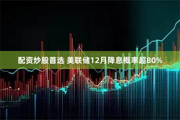 配资炒股首选 美联储12月降息概率超80%