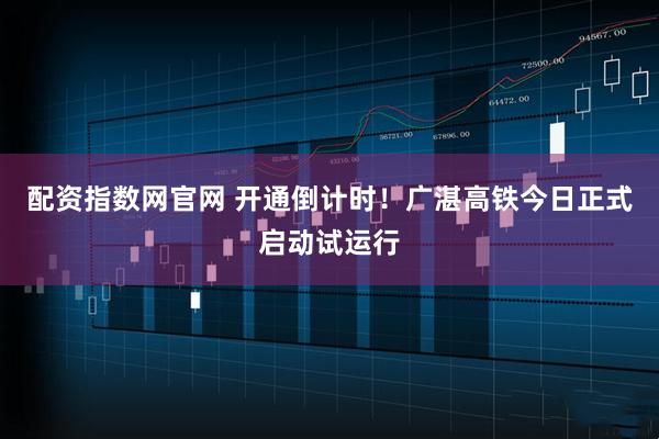 配资指数网官网 开通倒计时！广湛高铁今日正式启动试运行