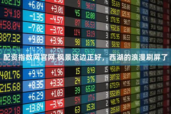 配资指数网官网 枫景这边正好，西湖的浪漫刷屏了