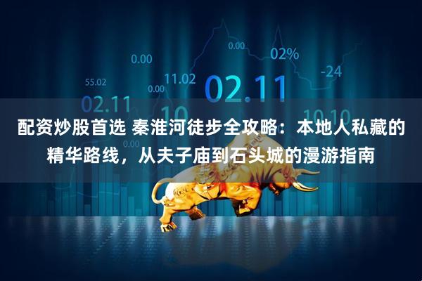 配资炒股首选 秦淮河徒步全攻略:本地人私藏的精华路线,从夫子庙到石头城的漫游指南