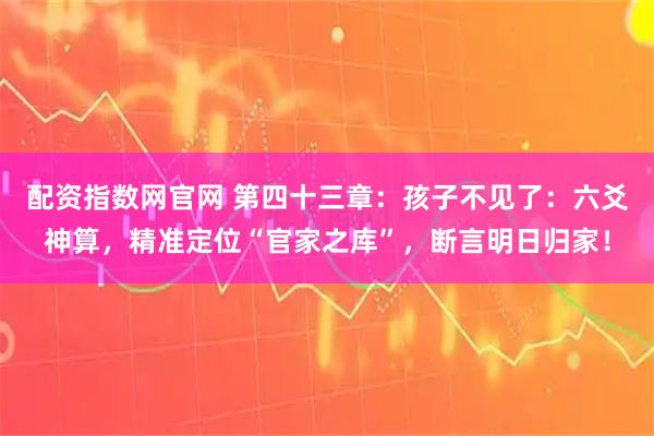 配资指数网官网 第四十三章:孩子不见了:六爻神算,精准定位“官家之库”,断言明日归家!