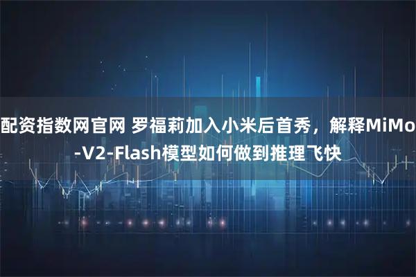 配资指数网官网 罗福莉加入小米后首秀，解释MiMo-V2-Flash模型如何做到推理飞快