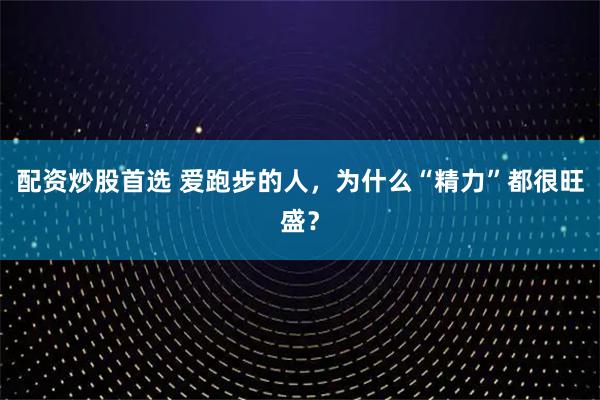 配资炒股首选 爱跑步的人,为什么“精力”都很旺盛?