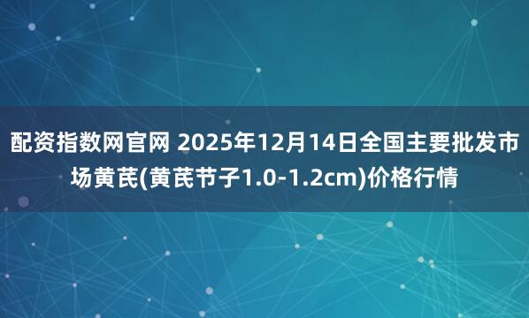 配资指数网官网 2025年12月14日全国主要批发市场黄芪(黄芪节子1.0-1.2cm)价格行情