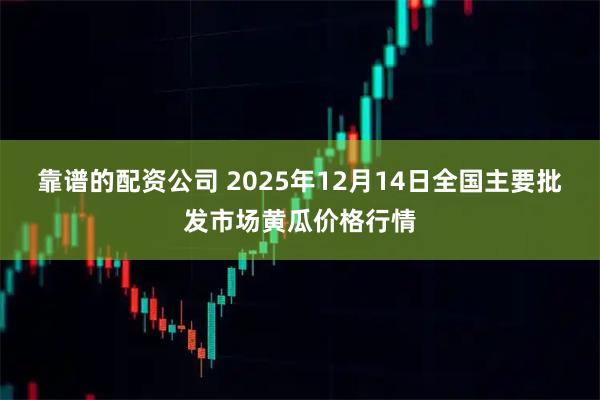 靠谱的配资公司 2025年12月14日全国主要批发市场黄瓜价格行情