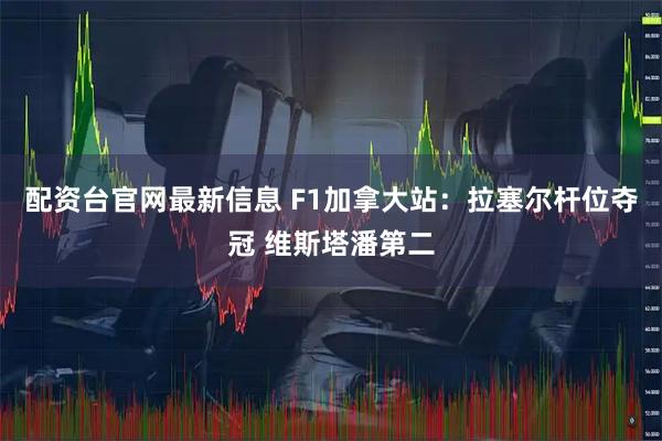 配资台官网最新信息 F1加拿大站：拉塞尔杆位夺冠 维斯塔潘第二