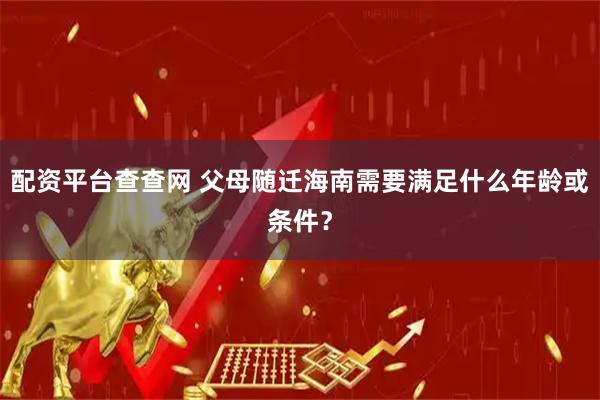配资平台查查网 父母随迁海南需要满足什么年龄或条件？