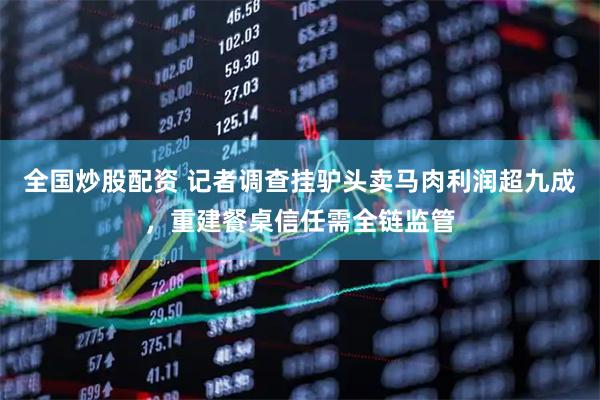 全国炒股配资 记者调查挂驴头卖马肉利润超九成，重建餐桌信任需全链监管
