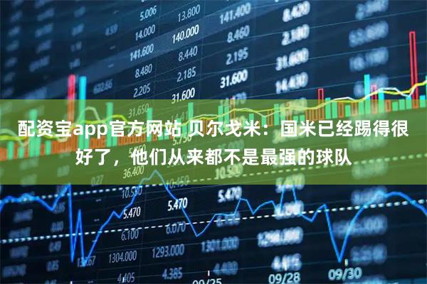 配资宝app官方网站 贝尔戈米：国米已经踢得很好了，他们从来都不是最强的球队