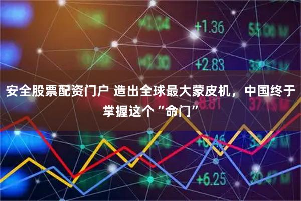 安全股票配资门户 造出全球最大蒙皮机，中国终于掌握这个“命门”