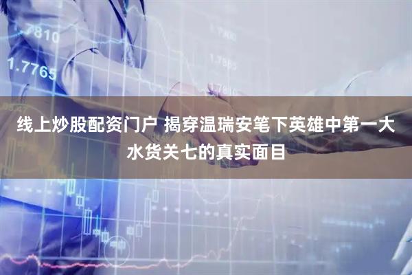 线上炒股配资门户 揭穿温瑞安笔下英雄中第一大水货关七的真实面目