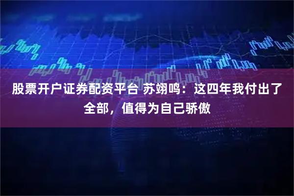 股票开户证券配资平台 苏翊鸣：这四年我付出了全部，值得为自己骄傲