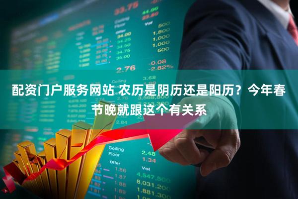 配资门户服务网站 农历是阴历还是阳历？今年春节晚就跟这个有关系