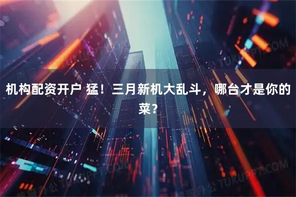 机构配资开户 猛!三月新机大乱斗,哪台才是你的菜?