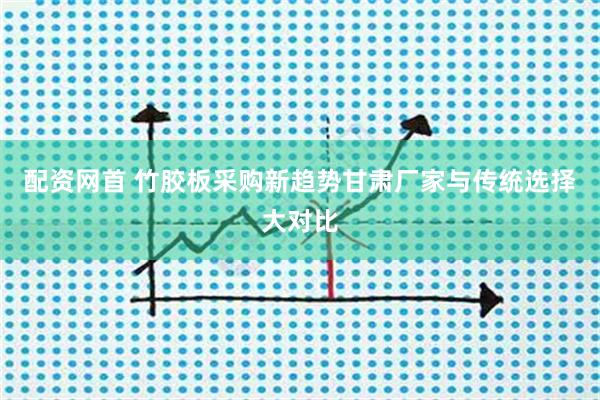 配资网首 竹胶板采购新趋势甘肃厂家与传统选择大对比