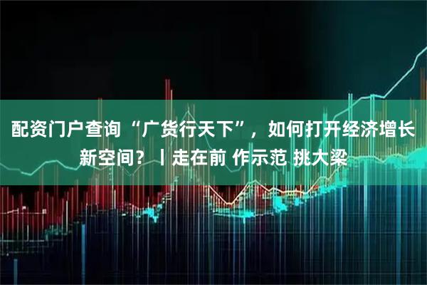 配资门户查询 “广货行天下”,如何打开经济增长新空间?丨走在前 作示范 挑大梁