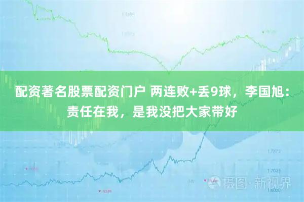 配资著名股票配资门户 两连败+丢9球，李国旭：责任在我，是我没把大家带好