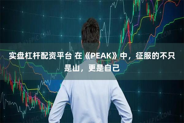 实盘杠杆配资平台 在《PEAK》中,征服的不只是山,更是自己