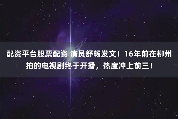 配资平台股票配资 演员舒畅发文!16年前在柳州拍的电视剧终于开播,热度冲上前三!
