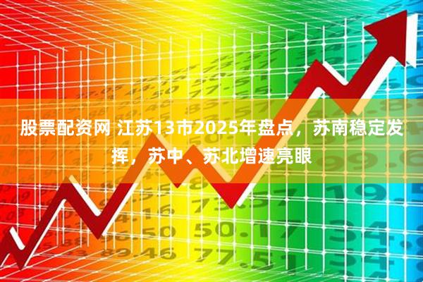 股票配资网 江苏13市2025年盘点，苏南稳定发挥，苏中、苏北增速亮眼