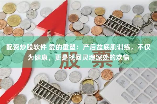 配资炒股软件 爱的重塑：产后盆底肌训练，不仅为健康，更是找回灵魂深处的欢愉