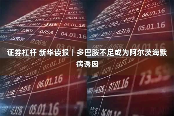 证券杠杆 新华读报｜多巴胺不足或为阿尔茨海默病诱因