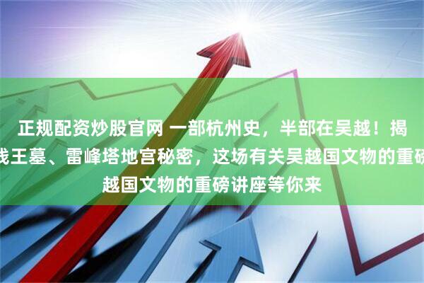 正规配资炒股官网 一部杭州史，半部在吴越！揭开秘色瓷、钱王墓、雷峰塔地宫秘密，这场有关吴越国文物的重磅讲座等你来