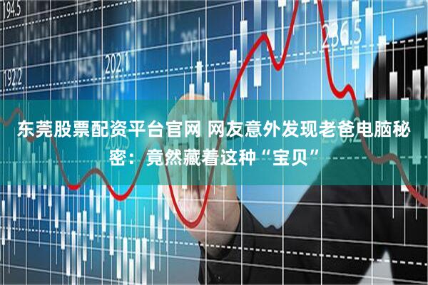 东莞股票配资平台官网 网友意外发现老爸电脑秘密:竟然藏着这种“宝贝”