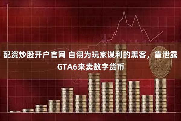配资炒股开户官网 自诩为玩家谋利的黑客，靠泄露GTA6来卖数字货币